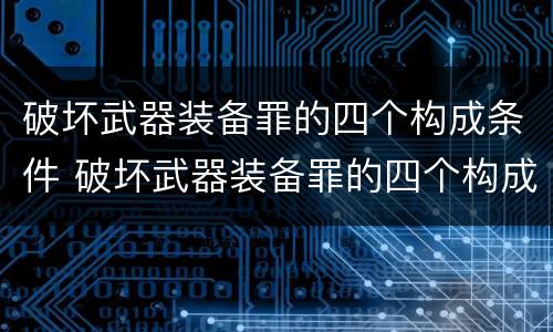破坏武器装备罪的四个构成条件 破坏武器装备罪的四个构成条件包括