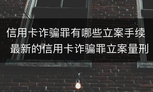 信用卡诈骗罪有哪些立案手续 最新的信用卡诈骗罪立案量刑标准