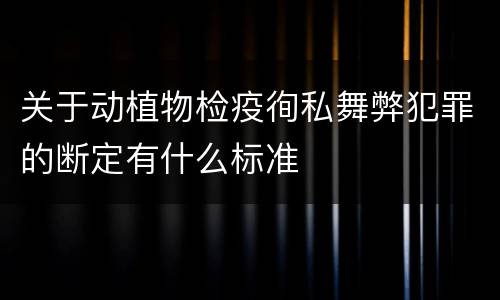 关于动植物检疫徇私舞弊犯罪的断定有什么标准