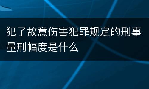 犯了故意伤害犯罪规定的刑事量刑幅度是什么