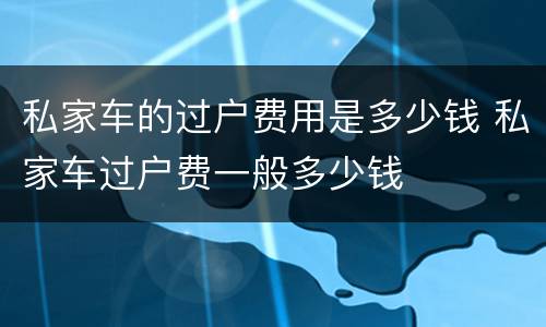 私家车的过户费用是多少钱 私家车过户费一般多少钱