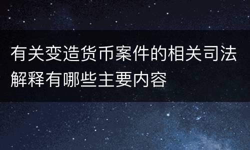 有关变造货币案件的相关司法解释有哪些主要内容
