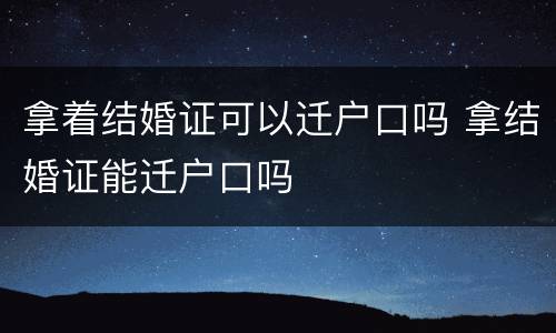 拿着结婚证可以迁户口吗 拿结婚证能迁户口吗