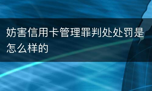 妨害信用卡管理罪判处处罚是怎么样的