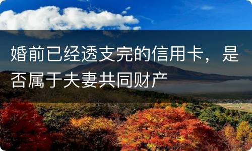 婚前已经透支完的信用卡，是否属于夫妻共同财产