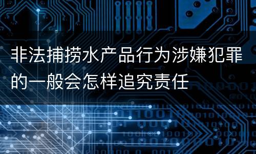 非法捕捞水产品行为涉嫌犯罪的一般会怎样追究责任