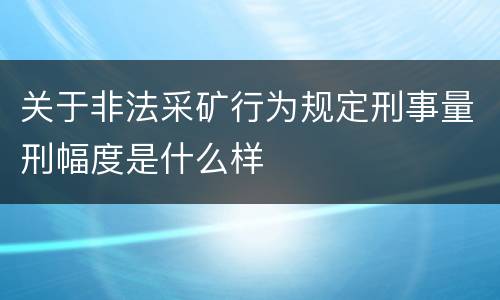 关于非法采矿行为规定刑事量刑幅度是什么样