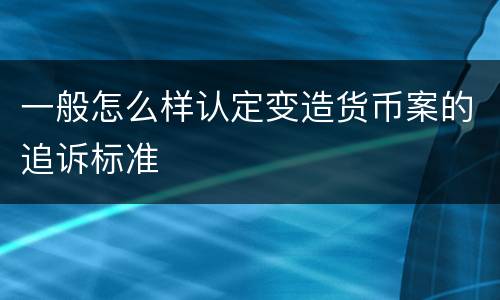 一般怎么样认定变造货币案的追诉标准