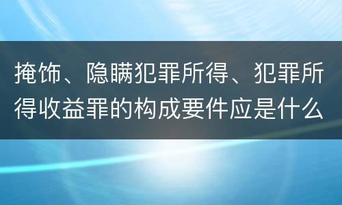 掩饰、隐瞒犯罪所得、犯罪所得收益罪的构成要件应是什么