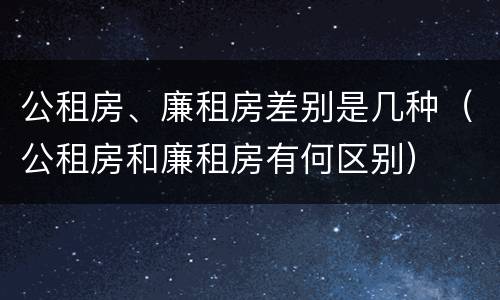 公租房、廉租房差别是几种（公租房和廉租房有何区别）