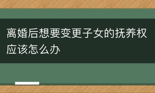 离婚后想要变更子女的抚养权应该怎么办