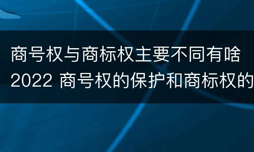 商号权与商标权主要不同有啥2022 商号权的保护和商标权的保护一样是全国性范围的
