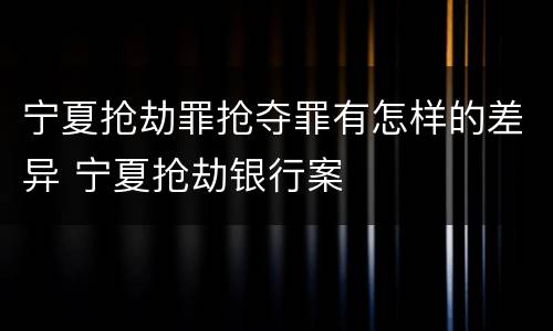 宁夏抢劫罪抢夺罪有怎样的差异 宁夏抢劫银行案