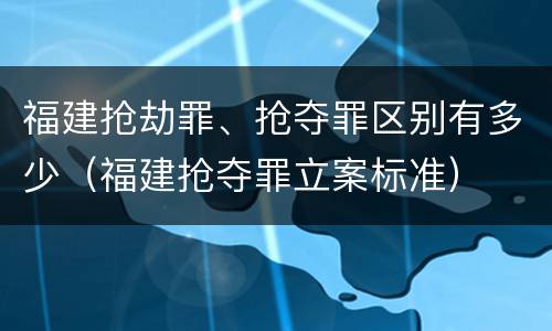 福建抢劫罪、抢夺罪区别有多少（福建抢夺罪立案标准）