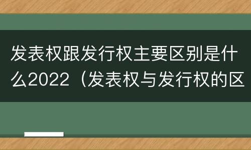 发表权跟发行权主要区别是什么2022（发表权与发行权的区别）