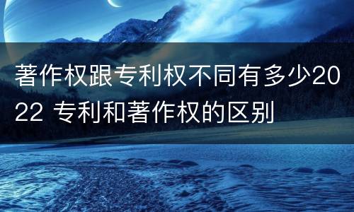 著作权跟专利权不同有多少2022 专利和著作权的区别