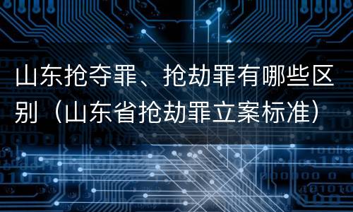 山东抢夺罪、抢劫罪有哪些区别（山东省抢劫罪立案标准）