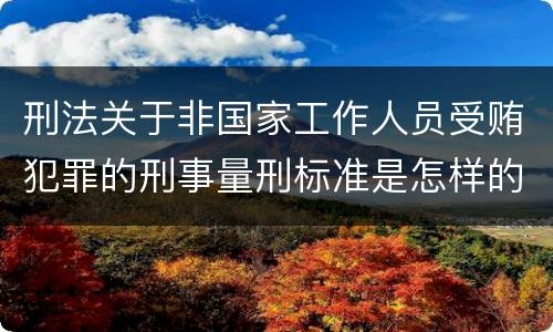 刑法关于非国家工作人员受贿犯罪的刑事量刑标准是怎样的