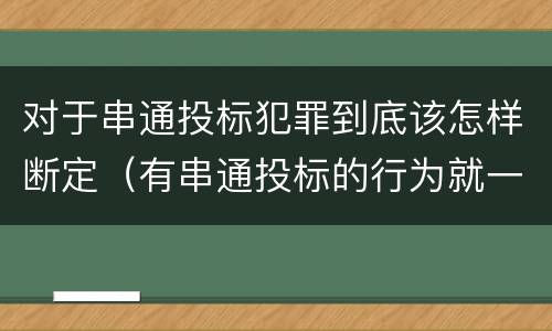 对于串通投标犯罪到底该怎样断定（有串通投标的行为就一定构成串通投标罪吗?）