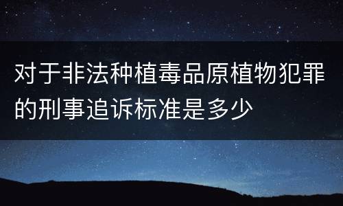 对于非法种植毒品原植物犯罪的刑事追诉标准是多少