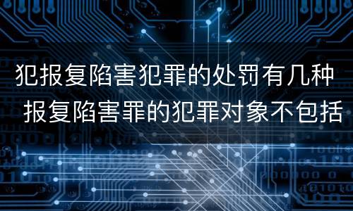 犯报复陷害犯罪的处罚有几种 报复陷害罪的犯罪对象不包括