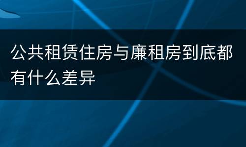 公共租赁住房与廉租房到底都有什么差异
