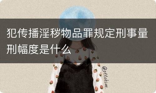 犯传播淫秽物品罪规定刑事量刑幅度是什么