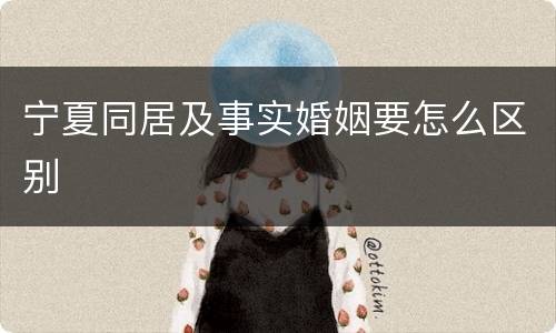 宁夏同居及事实婚姻要怎么区别