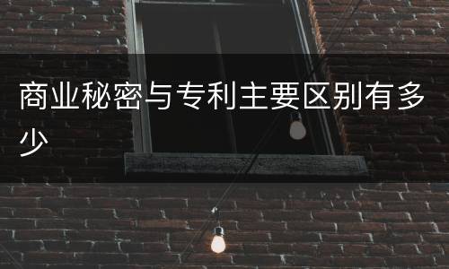 商业秘密与专利主要区别有多少