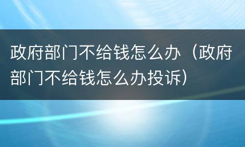 政府部门不给钱怎么办（政府部门不给钱怎么办投诉）