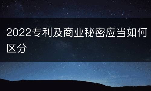 2022专利及商业秘密应当如何区分