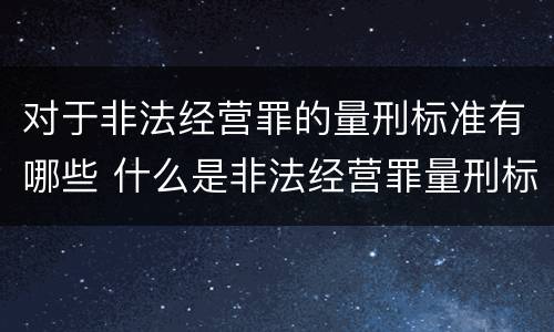 对于非法经营罪的量刑标准有哪些 什么是非法经营罪量刑标准