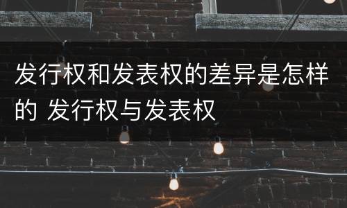 发行权和发表权的差异是怎样的 发行权与发表权