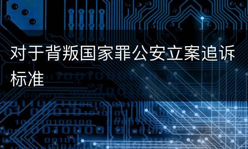 对于背叛国家罪公安立案追诉标准