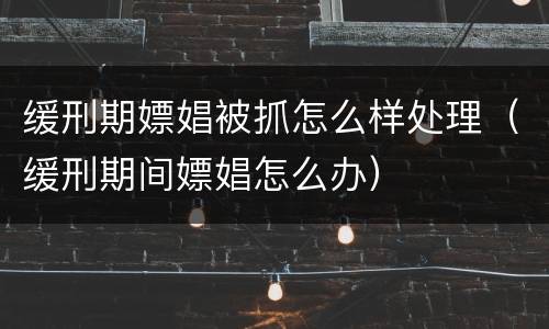 缓刑期嫖娼被抓怎么样处理（缓刑期间嫖娼怎么办）