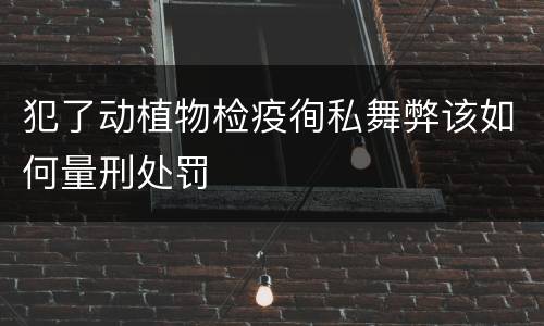 犯了动植物检疫徇私舞弊该如何量刑处罚