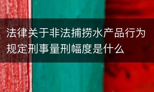 法律关于非法捕捞水产品行为规定刑事量刑幅度是什么