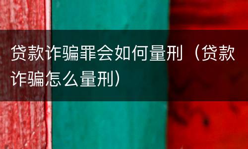 贷款诈骗罪会如何量刑（贷款诈骗怎么量刑）