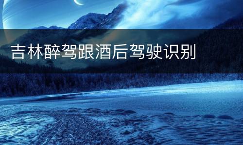 吉林醉驾跟酒后驾驶识别