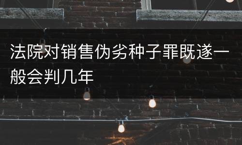 法院对销售伪劣种子罪既遂一般会判几年