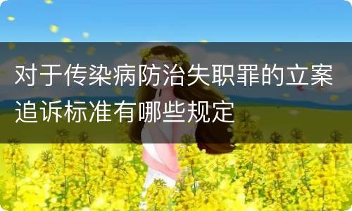 对于传染病防治失职罪的立案追诉标准有哪些规定