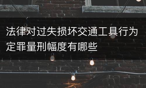 法律对过失损坏交通工具行为定罪量刑幅度有哪些