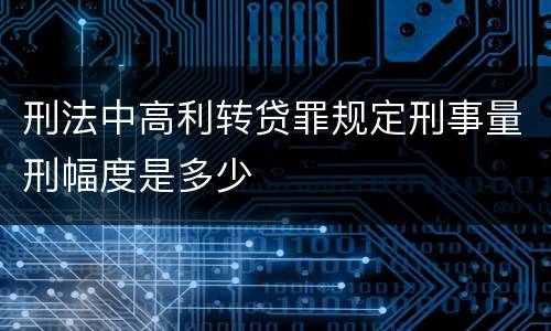刑法中高利转贷罪规定刑事量刑幅度是多少