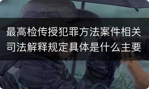 最高检传授犯罪方法案件相关司法解释规定具体是什么主要内容