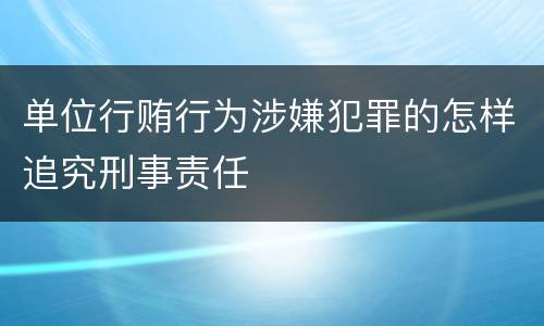 单位行贿行为涉嫌犯罪的怎样追究刑事责任