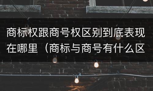 商标权跟商号权区别到底表现在哪里（商标与商号有什么区别）