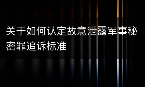关于如何认定故意泄露军事秘密罪追诉标准