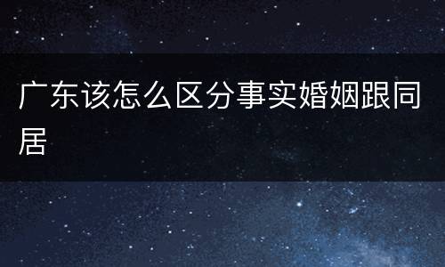 广东该怎么区分事实婚姻跟同居