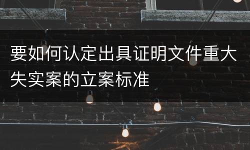 要如何认定出具证明文件重大失实案的立案标准
