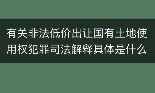 有关非法低价出让国有土地使用权犯罪司法解释具体是什么重要内容